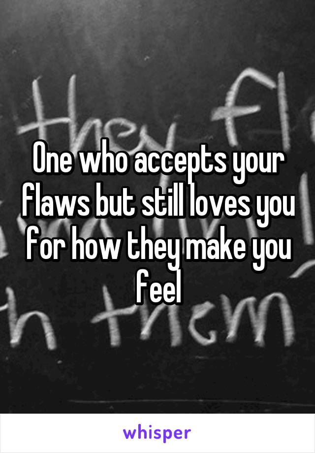 One who accepts your flaws but still loves you for how they make you feel