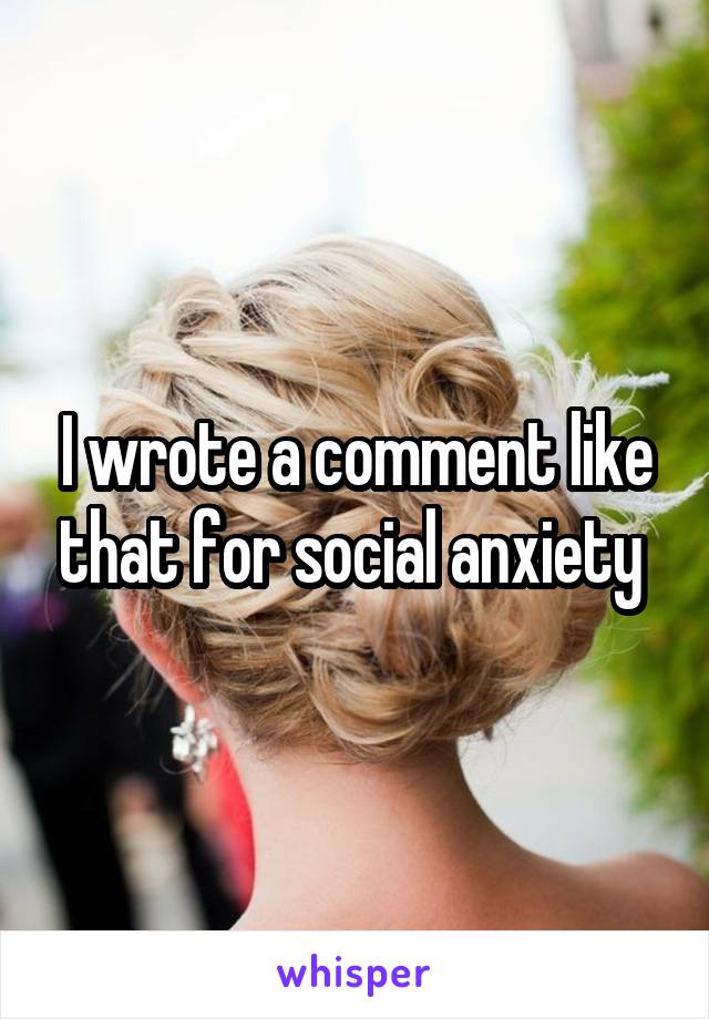 I wrote a comment like that for social anxiety 