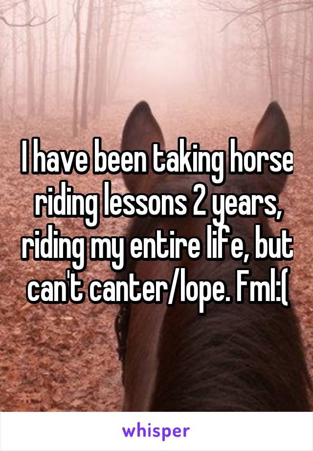 I have been taking horse riding lessons 2 years, riding my entire life, but can't canter/lope. Fml:(