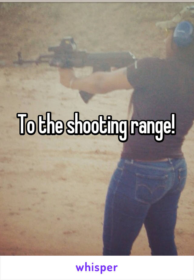 To the shooting range! 

