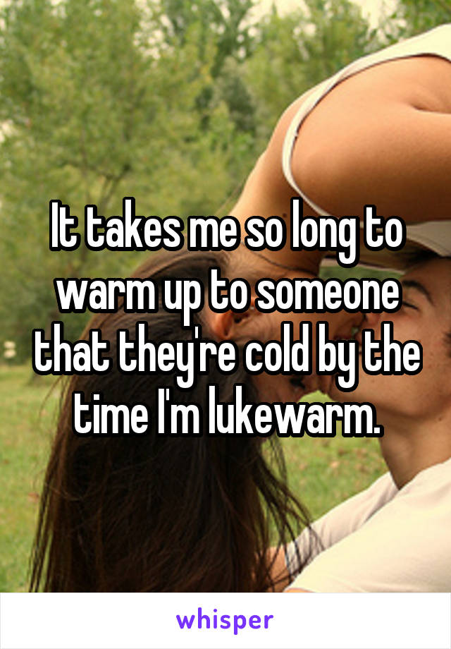 It takes me so long to warm up to someone that they're cold by the time I'm lukewarm.