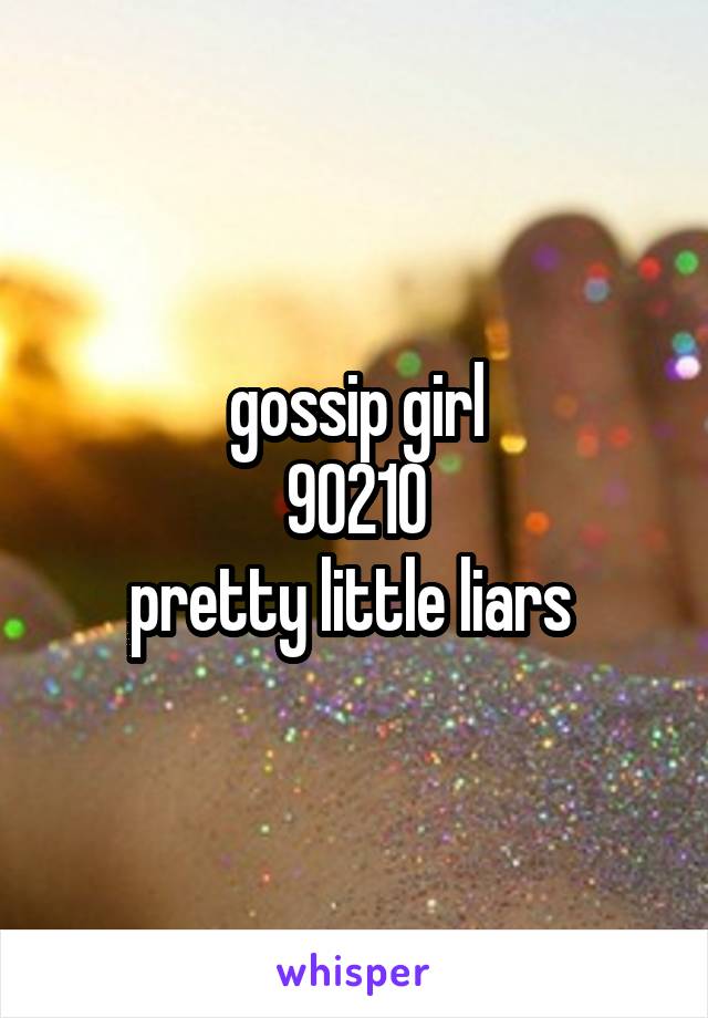 gossip girl
90210
pretty little liars 