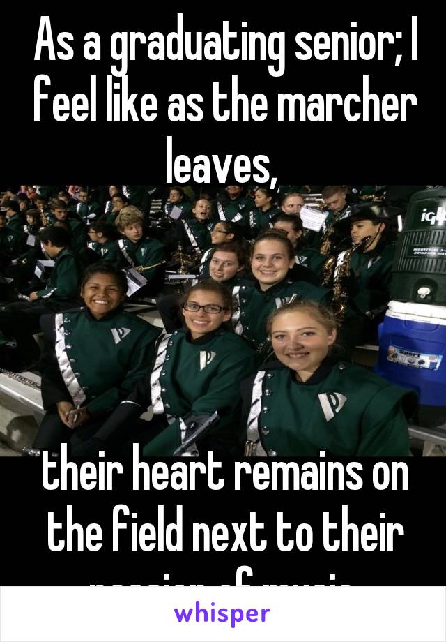 As a graduating senior; I feel like as the marcher leaves, 




their heart remains on the field next to their passion of music.