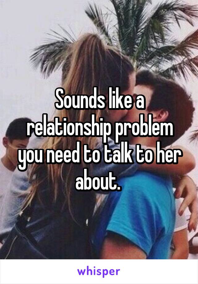 Sounds like a relationship problem you need to talk to her about. 