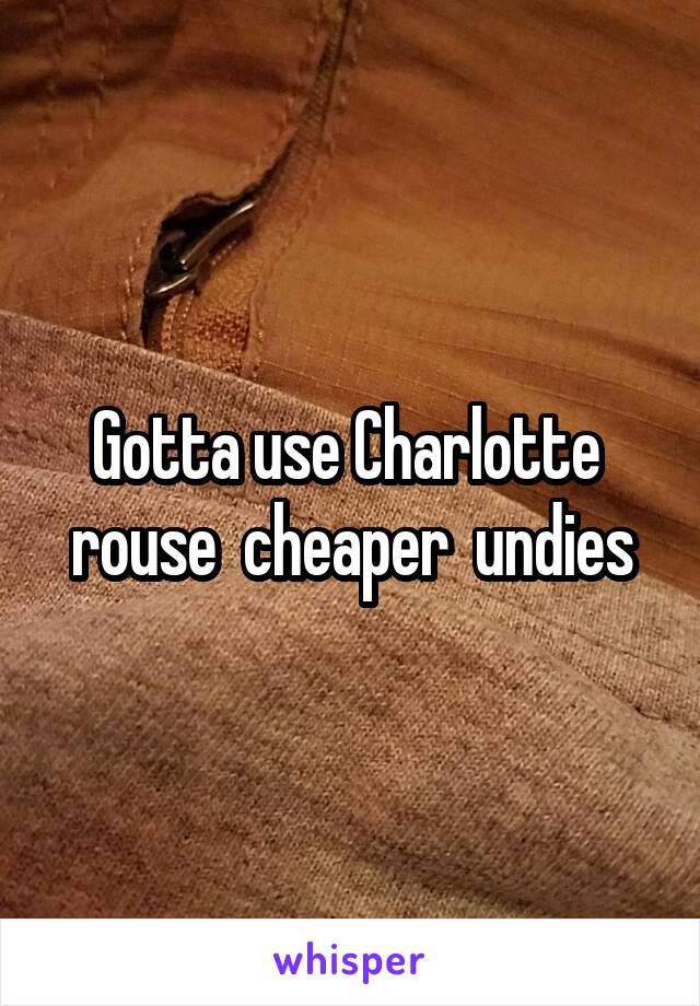 Gotta use Charlotte  rouse  cheaper  undies