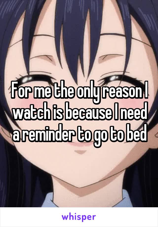 For me the only reason I watch is because I need a reminder to go to bed
