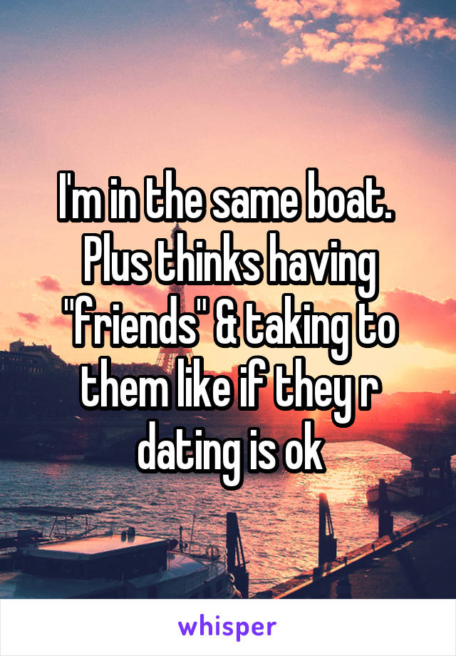 I'm in the same boat.  Plus thinks having "friends" & taking to them like if they r dating is ok