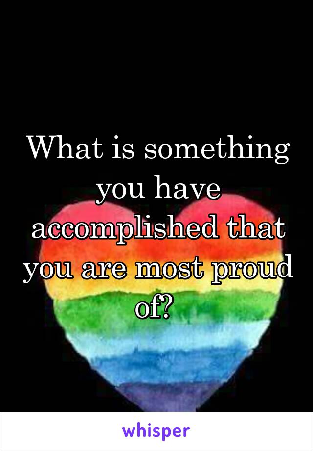 What is something you have accomplished that you are most proud of? 