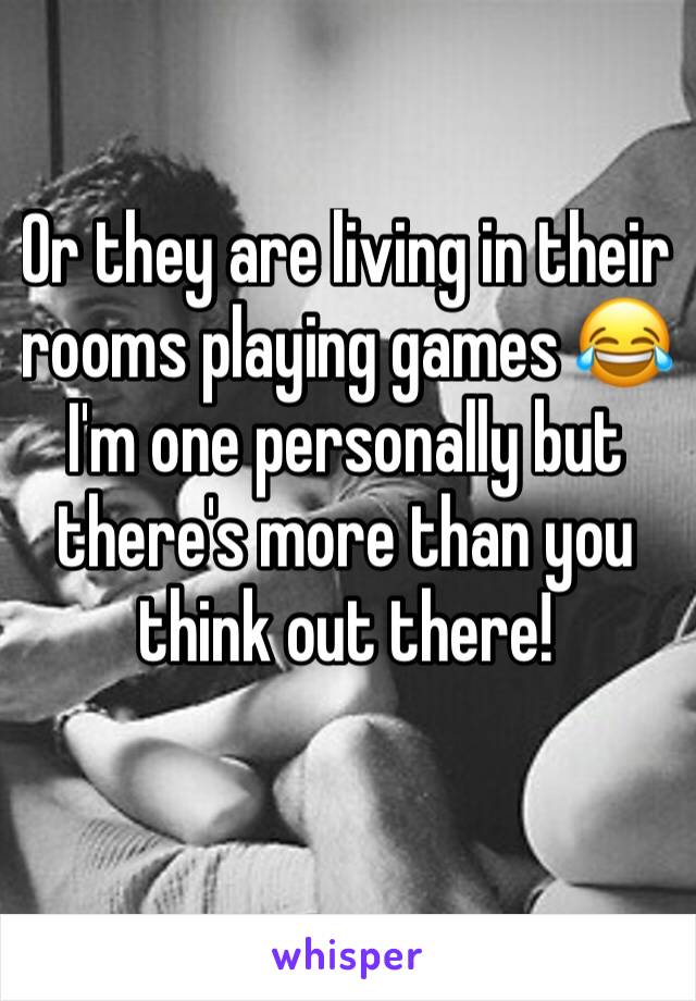 Or they are living in their rooms playing games 😂 I'm one personally but there's more than you think out there! 