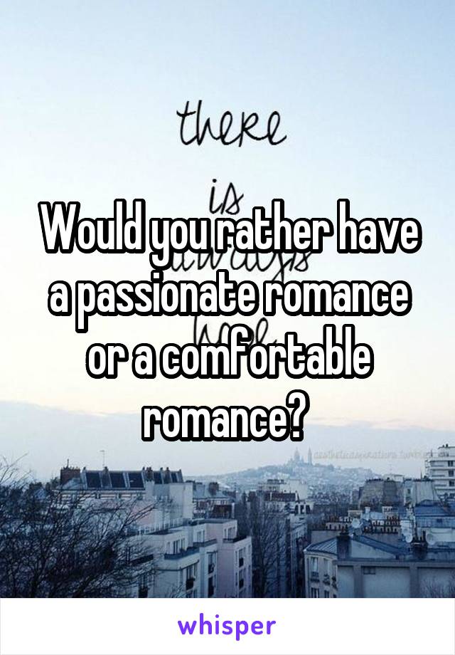 Would you rather have a passionate romance or a comfortable romance? 