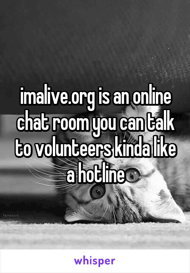 imalive.org is an online chat room you can talk to volunteers kinda like a hotline