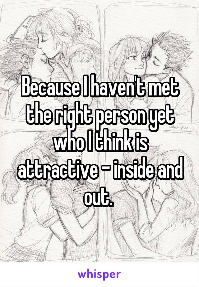 Because I haven't met the right person yet who I think is attractive - inside and out. 