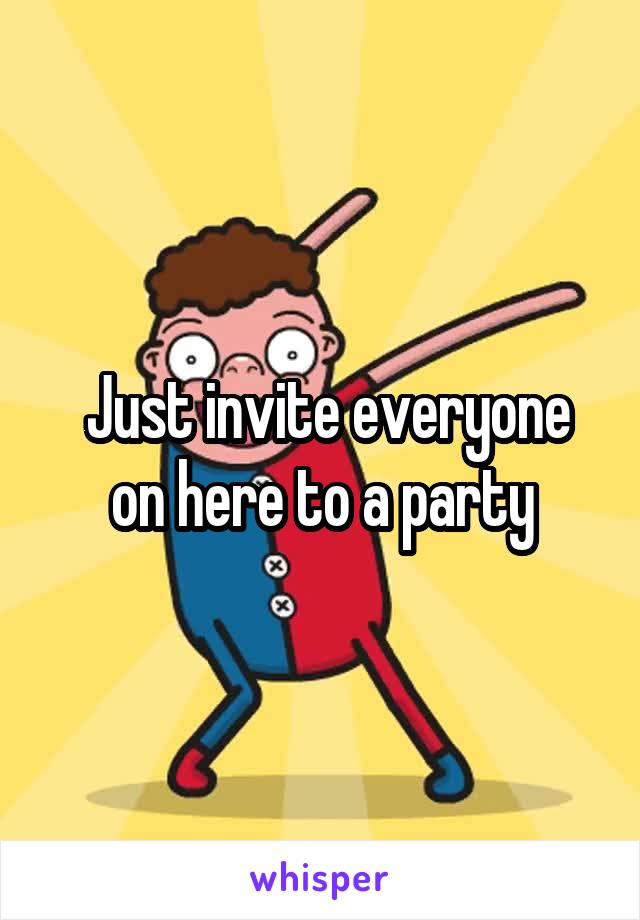  Just invite everyone on here to a party