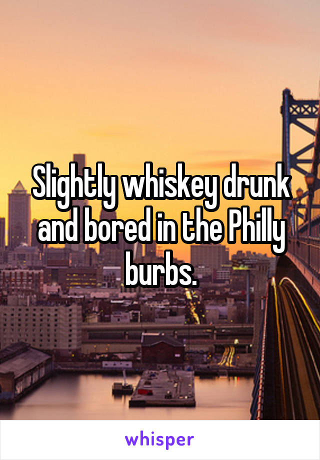 Slightly whiskey drunk and bored in the Philly burbs.