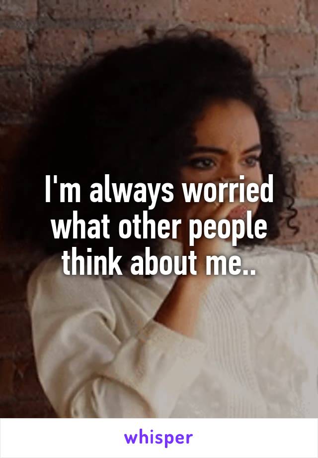 I'm always worried what other people think about me..