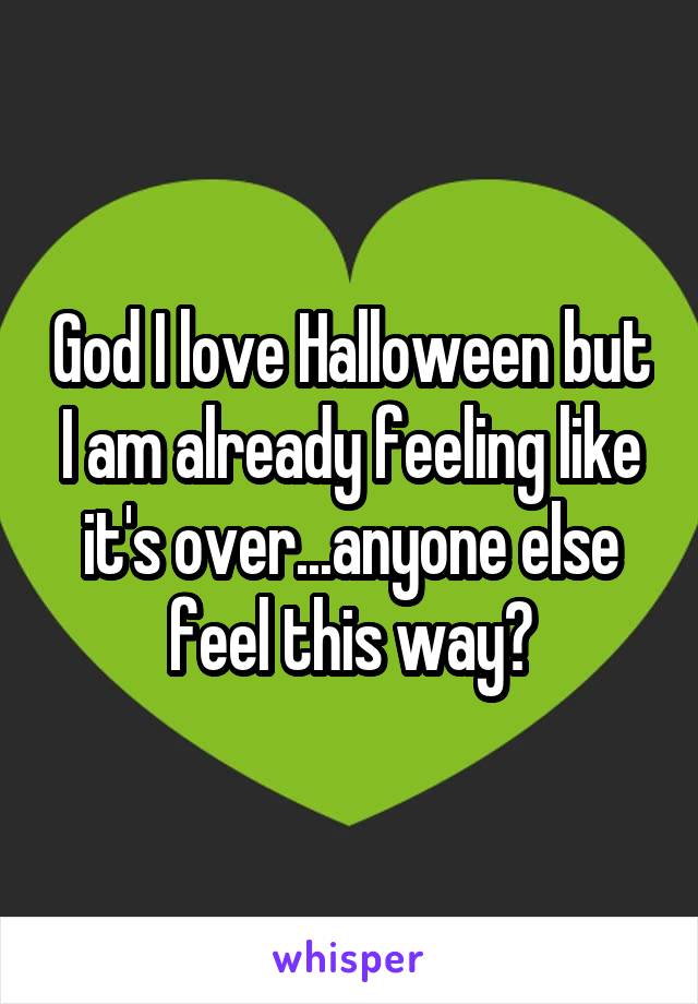 God I love Halloween but I am already feeling like it's over...anyone else feel this way?