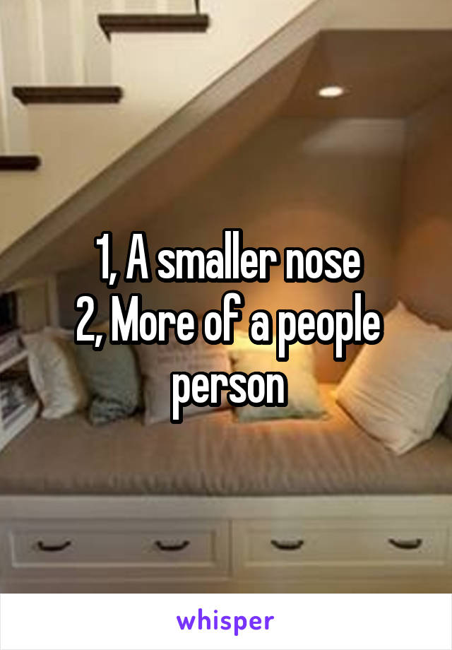 1, A smaller nose
2, More of a people person