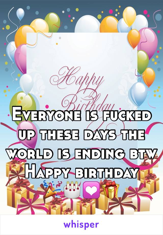Everyone is fucked up these days the world is ending btw 
Happy birthday 
🎉🎂💟🎁