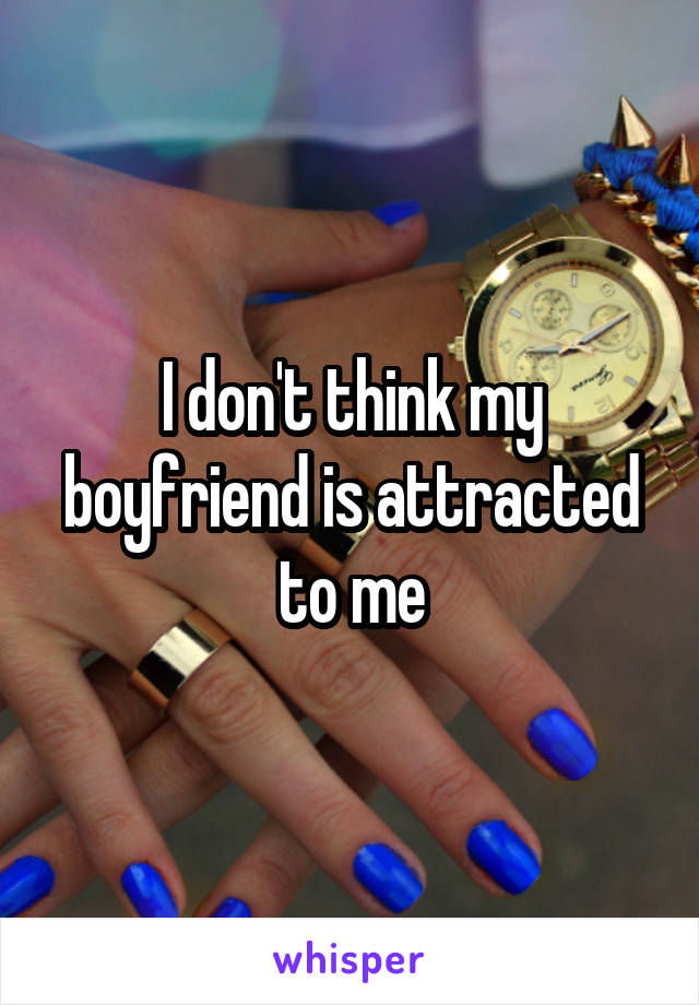 I don't think my boyfriend is attracted to me