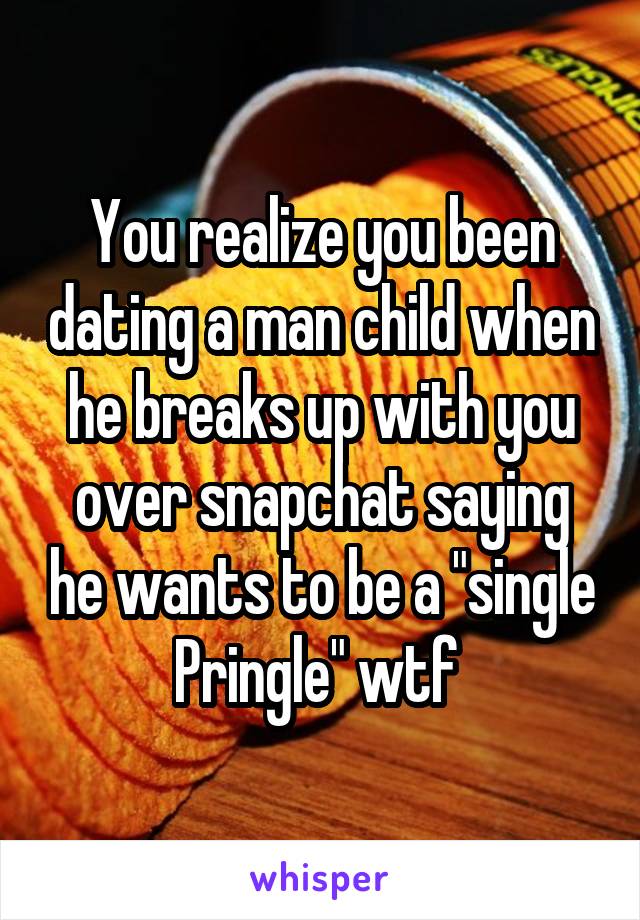You realize you been dating a man child when he breaks up with you over snapchat saying he wants to be a "single Pringle" wtf 
