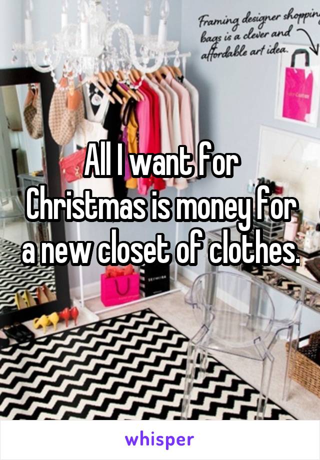 All I want for Christmas is money for a new closet of clothes. 