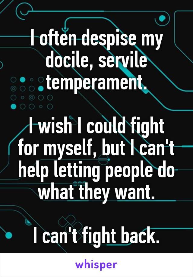 I often despise my docile, servile temperament.

I wish I could fight for myself, but I can't help letting people do what they want.

I can't fight back.