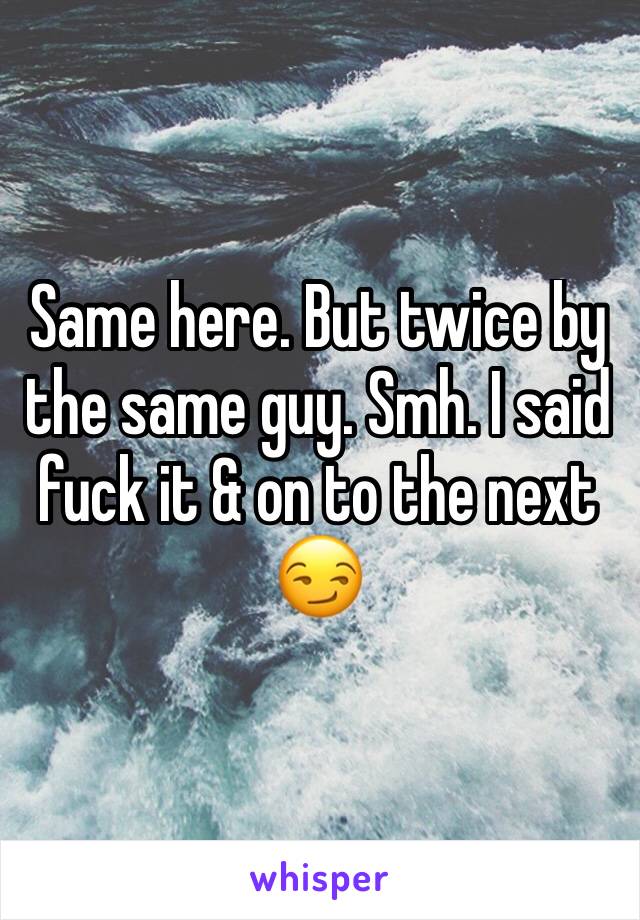 Same here. But twice by the same guy. Smh. I said fuck it & on to the next 😏