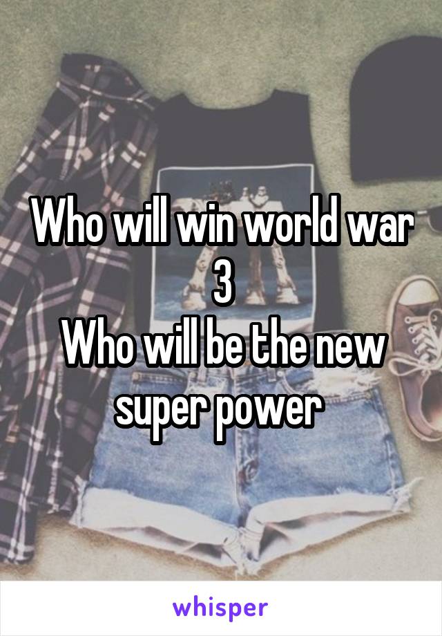 Who will win world war  3 
Who will be the new super power 