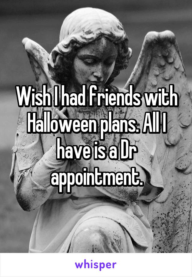 Wish I had friends with Halloween plans. All I have is a Dr appointment.