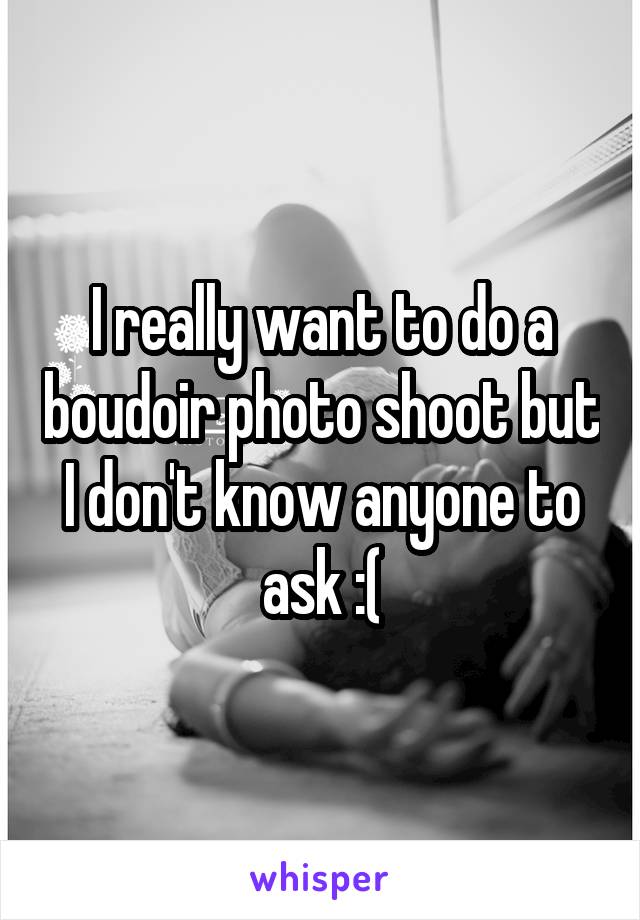 I really want to do a boudoir photo shoot but I don't know anyone to ask :(