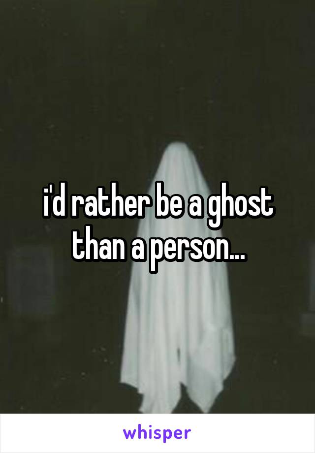 i'd rather be a ghost than a person...