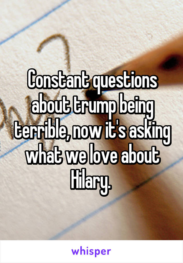 Constant questions about trump being terrible, now it's asking what we love about Hilary. 