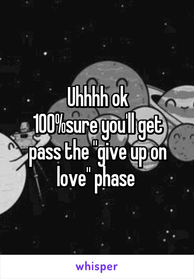 Uhhhh ok
100%sure you'll get pass the "give up on love" phase 