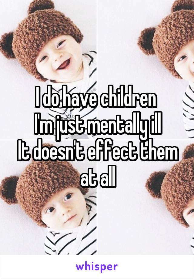 I do have children 
I'm just mentally ill
It doesn't effect them at all