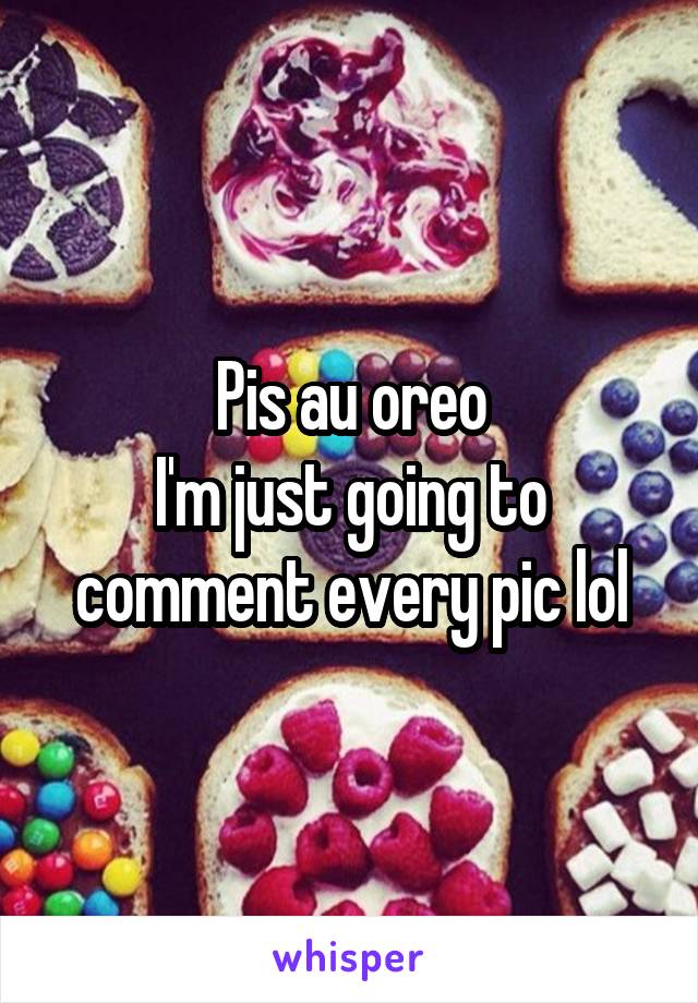 Pis au oreo
I'm just going to comment every pic lol