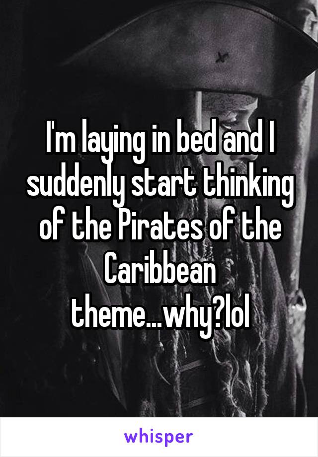 I'm laying in bed and I suddenly start thinking of the Pirates of the Caribbean theme...why?lol
