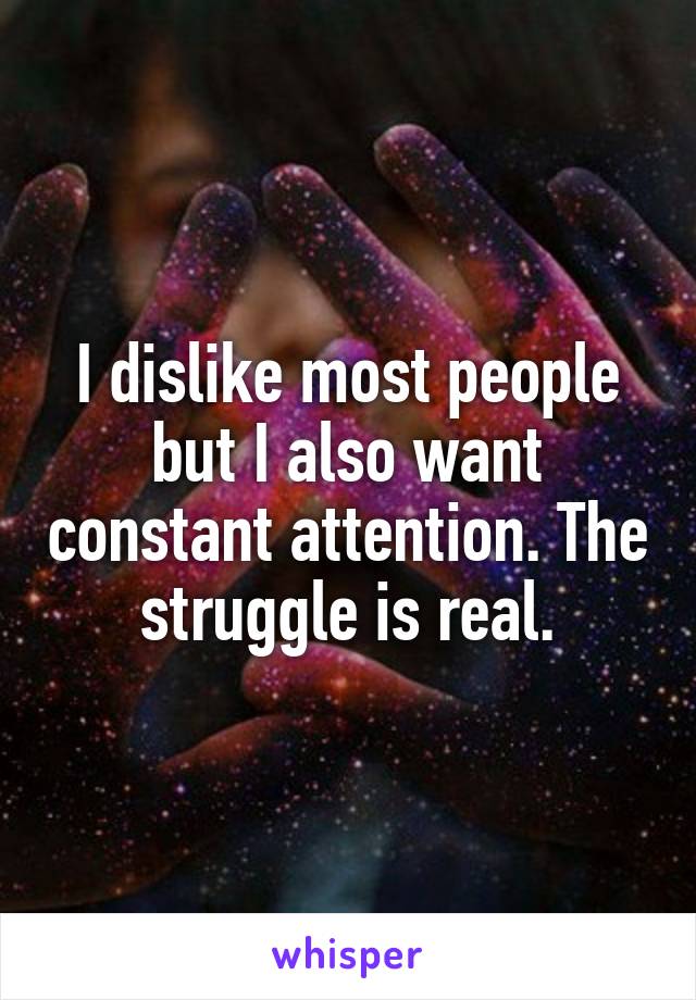 I dislike most people but I also want constant attention. The struggle is real.