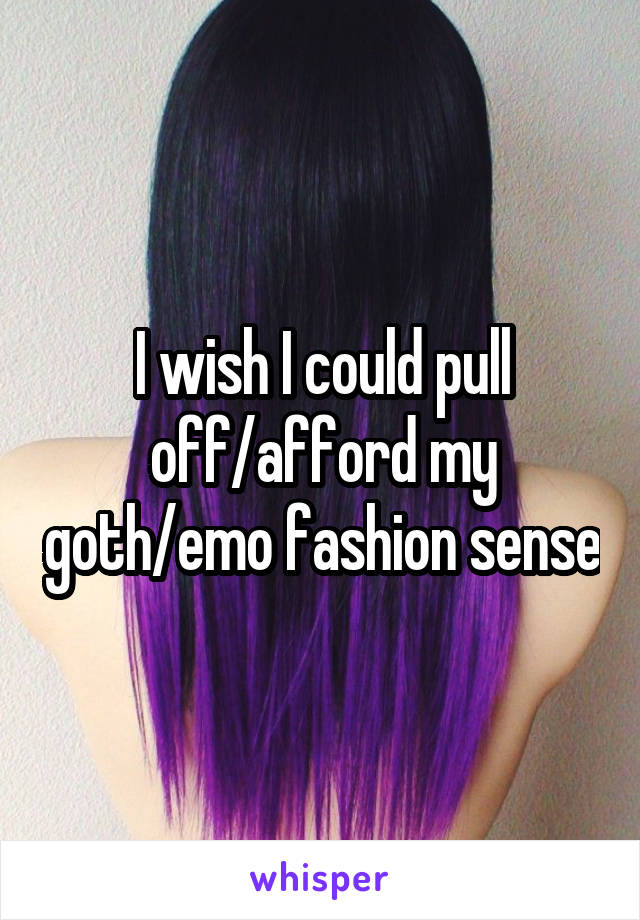 I wish I could pull off/afford my goth/emo fashion sense