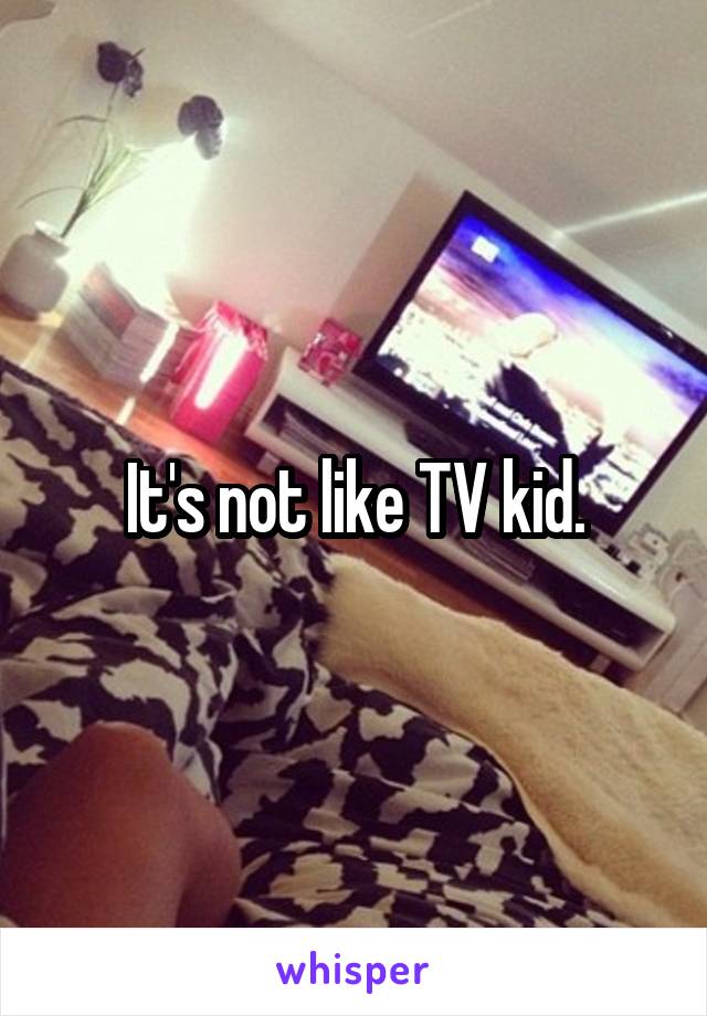 It's not like TV kid.