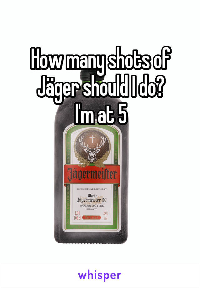 How many shots of Jäger should I do?
I'm at 5




