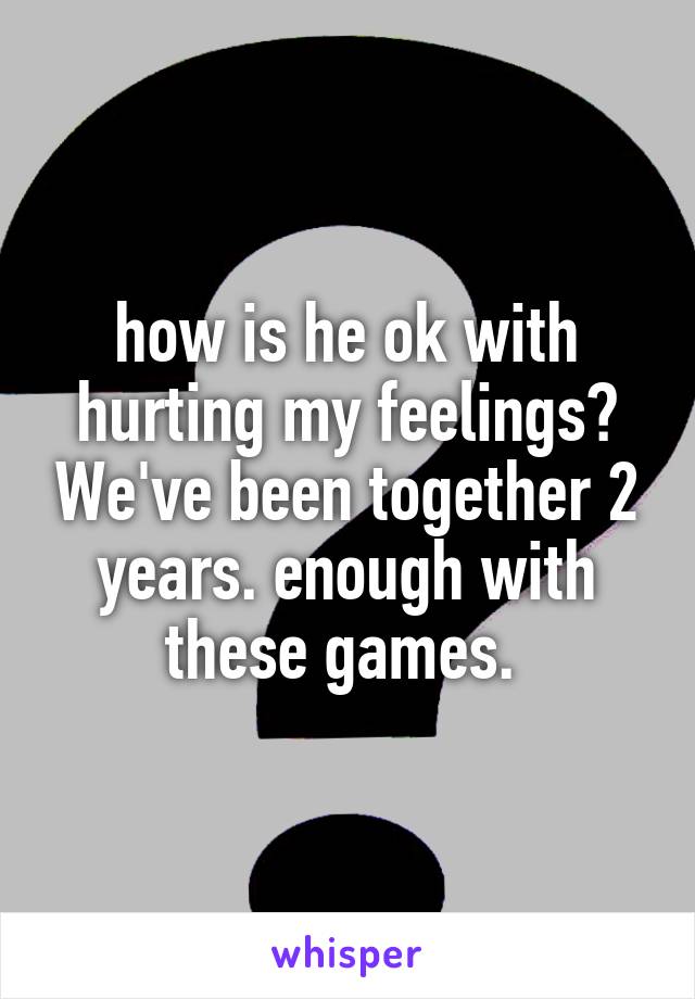 how is he ok with hurting my feelings? We've been together 2 years. enough with these games. 