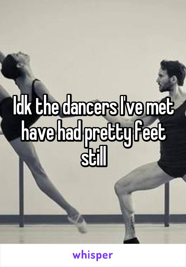 Idk the dancers I've met have had pretty feet still