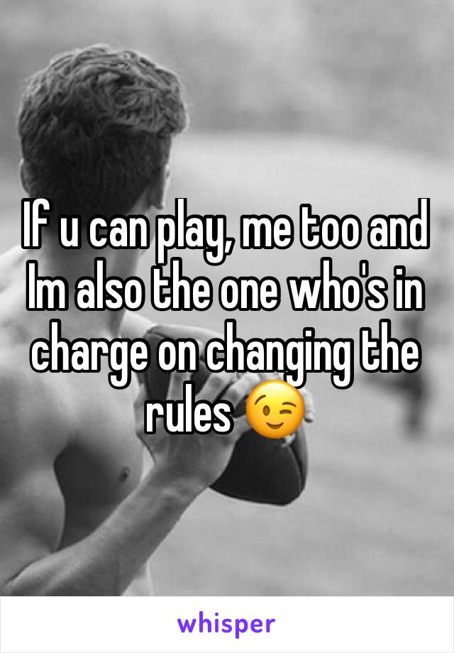 If u can play, me too and Im also the one who's in charge on changing the rules 😉