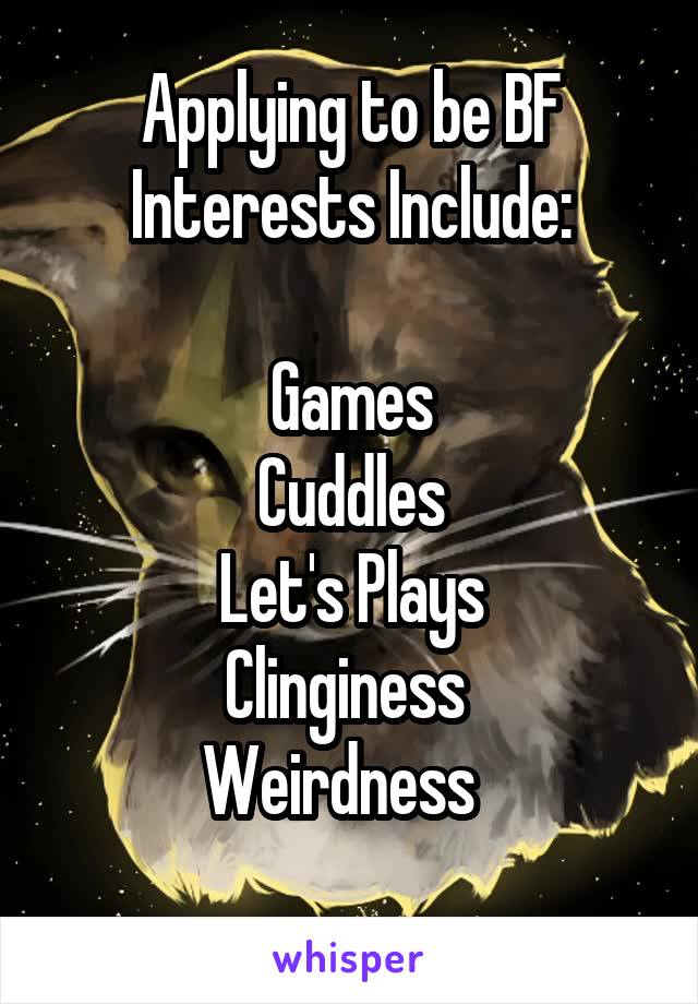 Applying to be BF
Interests Include:

Games
Cuddles
Let's Plays
Clinginess 
Weirdness  
