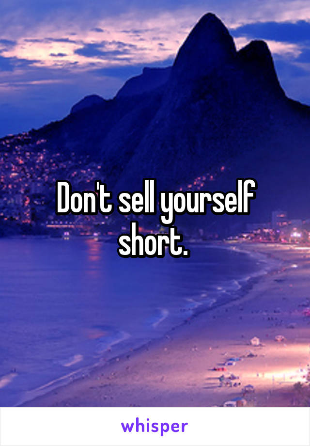 Don't sell yourself short. 
