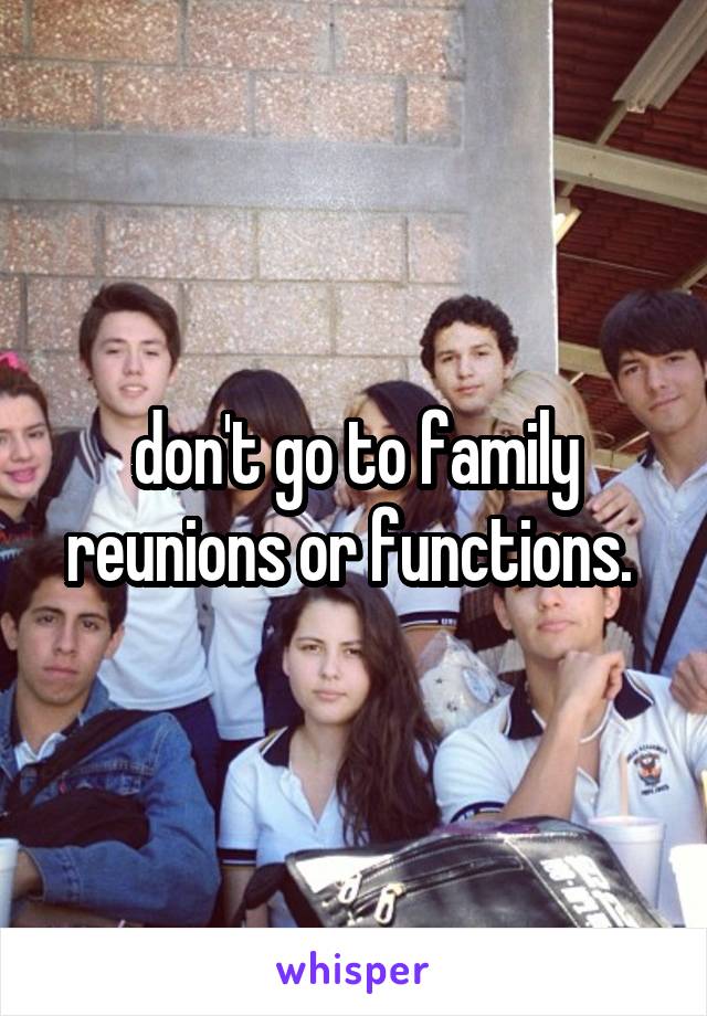 don't go to family reunions or functions. 