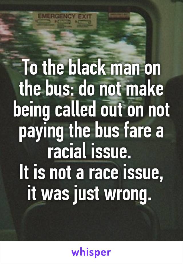 To the black man on the bus: do not make being called out on not paying the bus fare a racial issue. 
It is not a race issue, it was just wrong. 