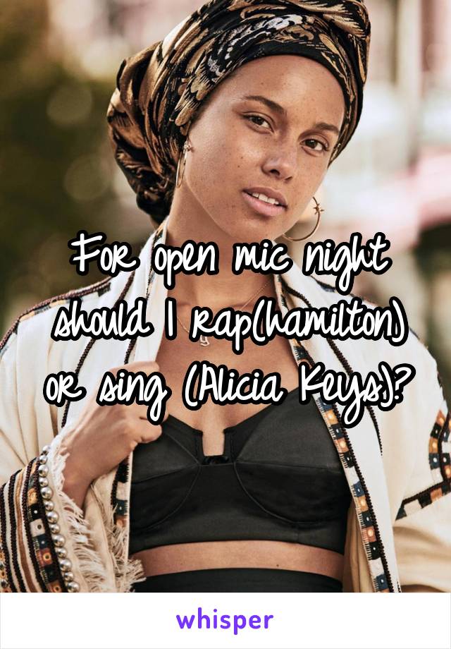 For open mic night should I rap(hamilton) or sing (Alicia Keys)?