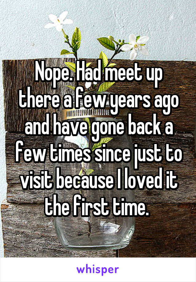 Nope. Had meet up there a few years ago and have gone back a few times since just to visit because I loved it the first time. 