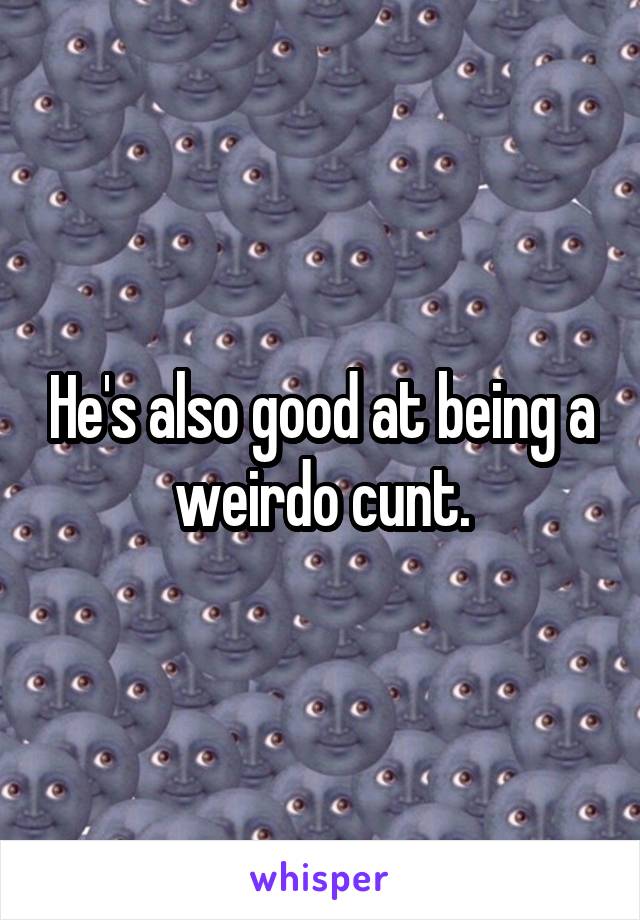 He's also good at being a weirdo cunt.